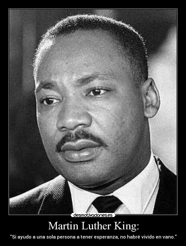 Martin Luther King: - Si ayudo a una sola persona a tener esperanza, no habré vivido en vano.