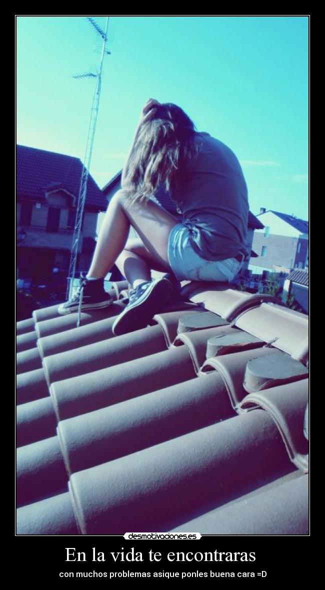 En la vida te encontraras - con muchos problemas asique ponles buena cara =D