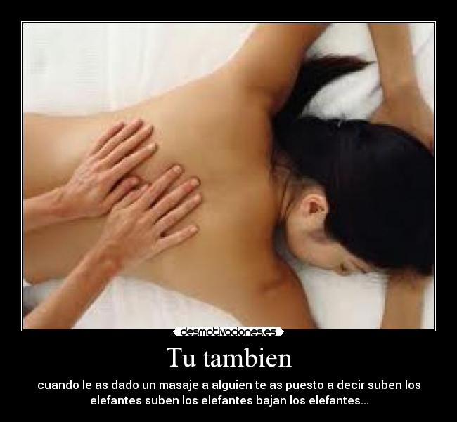 Tu tambien - cuando le as dado un masaje a alguien te as puesto a decir suben los
elefantes suben los elefantes bajan los elefantes...
