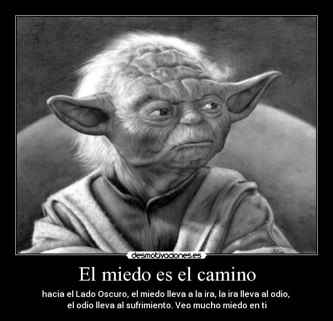El miedo es el camino - hacia el Lado Oscuro, el miedo lleva a la ira, la ira lleva al odio,
el odio lleva al sufrimiento. Veo mucho miedo en ti
