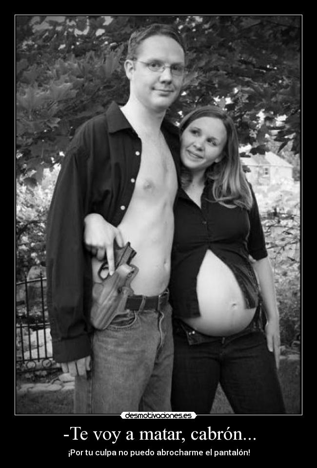 -Te voy a matar, cabrón... - ¡Por tu culpa no puedo abrocharme el pantalón!
