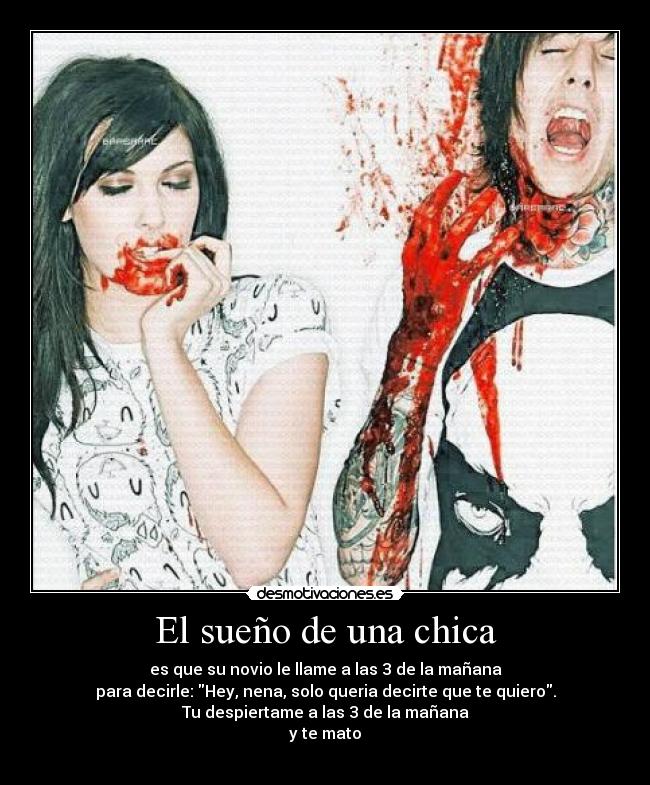El sueño de una chica - es que su novio le llame a las 3 de la mañana
para decirle: Hey, nena, solo queria decirte que te quiero.
Tu despiertame a las 3 de la mañana
y te mato