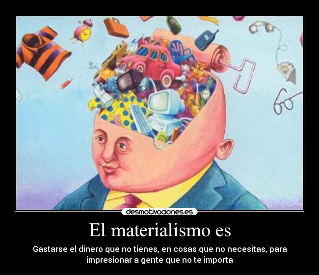 El materialismo es - Gastarse el dinero que no tienes, en cosas que no necesitas, para
impresionar a gente que no te importa