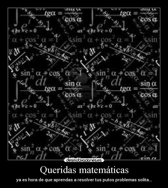 Queridas matemáticas - ya es hora de que aprendas a resolver tus putos problemas solita...