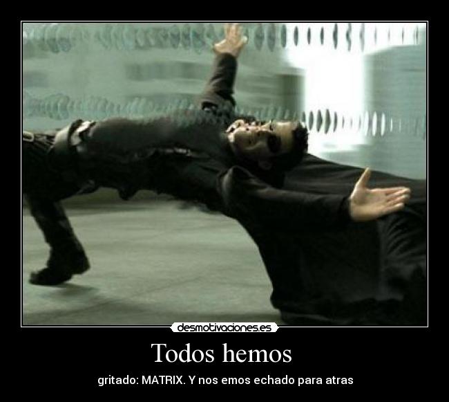 Todos hemos - gritado: MATRIX. Y nos emos echado para atras