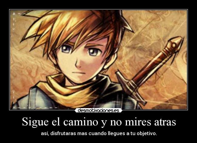 Sigue el camino y no mires atras - así, disfrutaras mas cuando llegues a tu objetivo.