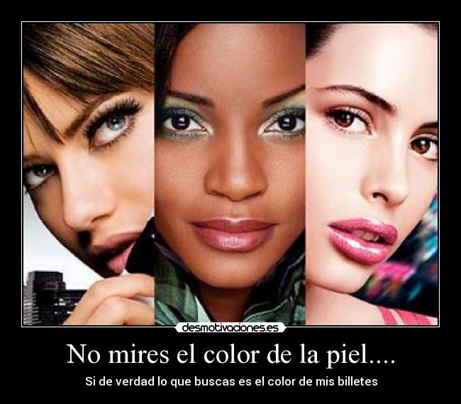 No mires el color de la piel.... - Si de verdad lo que buscas es el color de mis billetes