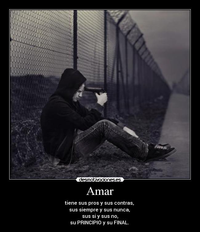 Amar - tiene sus pros y sus contras,
sus siempre y sus nunca,
sus si y sus no,
su PRINCIPIO y su FINAL.