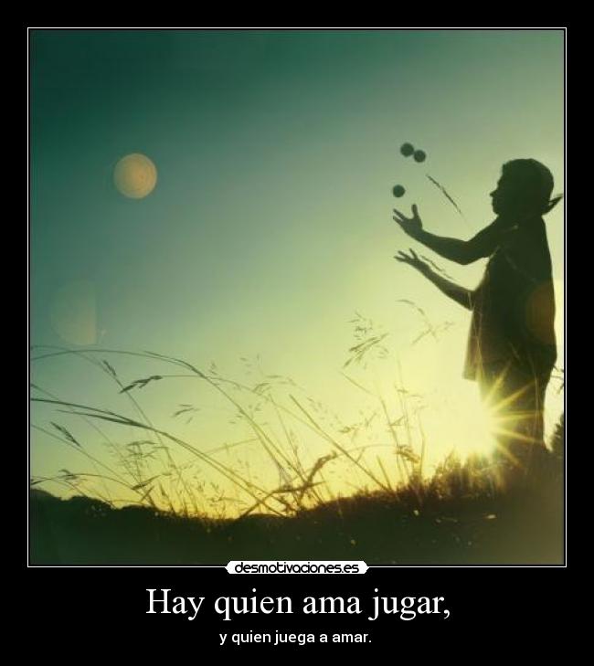 Hay quien ama jugar, - y quien juega a amar.