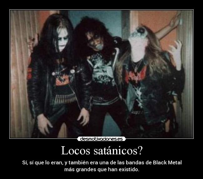 Locos satánicos? - Sí, sí que lo eran, y también era una de las bandas de Black Metal
más grandes que han existido.