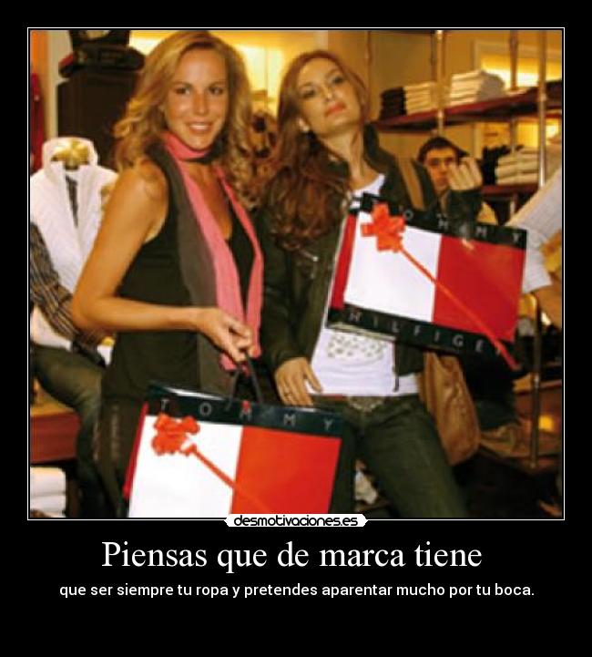 Piensas que de marca tiene  - que ser siempre tu ropa y pretendes aparentar mucho por tu boca.
                                                                        
                                                                                 
