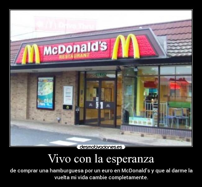 Vivo con la esperanza - de comprar una hamburguesa por un euro en McDonalds y que al darme la
vuelta mi vida cambie completamente.