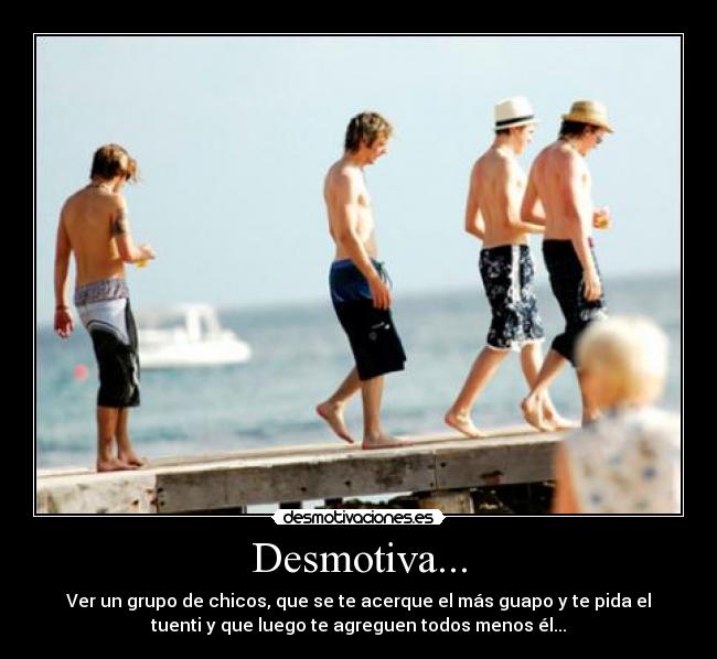 Desmotiva... - Ver un grupo de chicos, que se te acerque el más guapo y te pida el
tuenti y que luego te agreguen todos menos él...