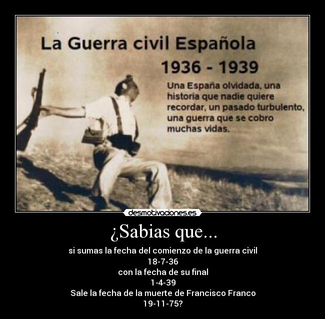 ¿Sabias que... - si sumas la fecha del comienzo de la guerra civil
18-7-36
con la fecha de su final
1-4-39
Sale la fecha de la muerte de Francisco Franco
19-11-75?