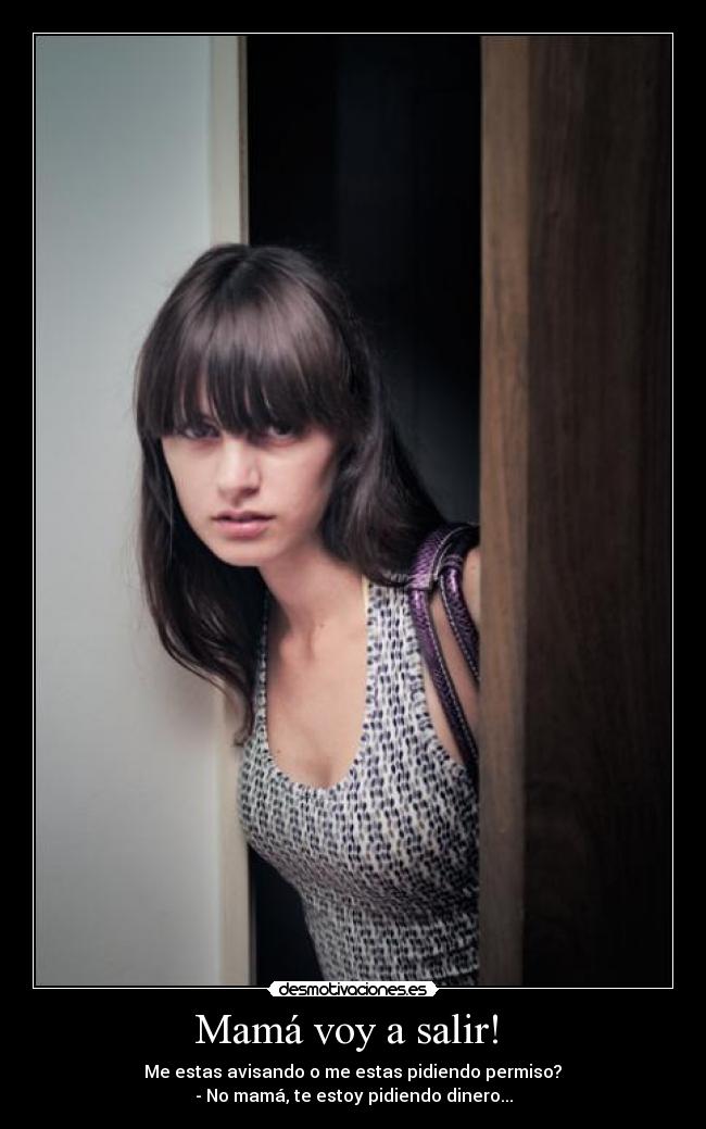 Mamá voy a salir!  -  Me estas avisando o me estas pidiendo permiso? 
- No mamá, te estoy pidiendo dinero...