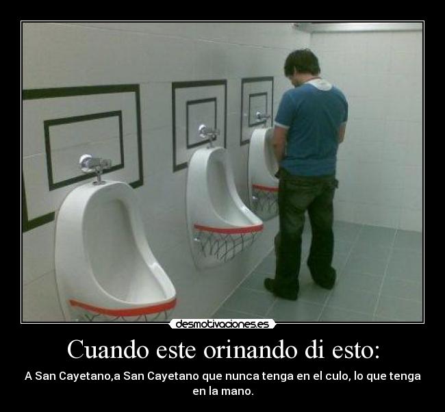 Cuando este orinando di esto: - A San Cayetano,a San Cayetano que nunca tenga en el culo, lo que tenga en la mano.