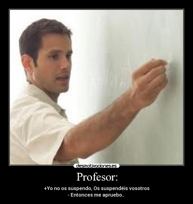 Profesor: - +Yo no os suspendo, Os suspendéis vosotros
- Entonces me apruebo..