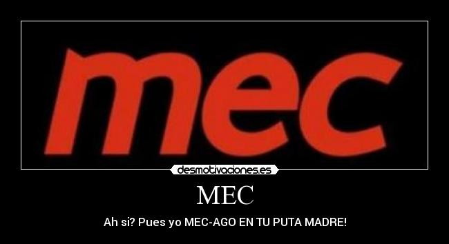 MEC - Ah si? Pues yo MEC-AGO EN TU PUTA MADRE!