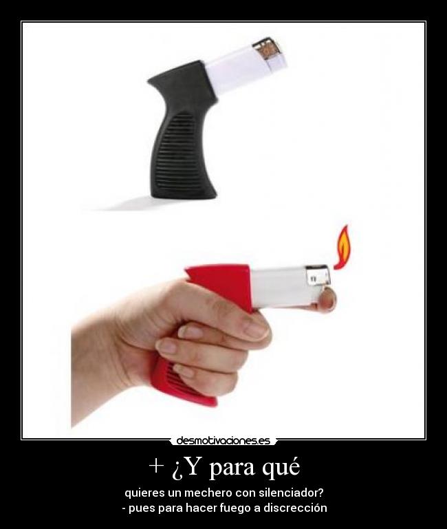 + ¿Y para qué - quieres un mechero con silenciador?
- pues para hacer fuego a discrección
