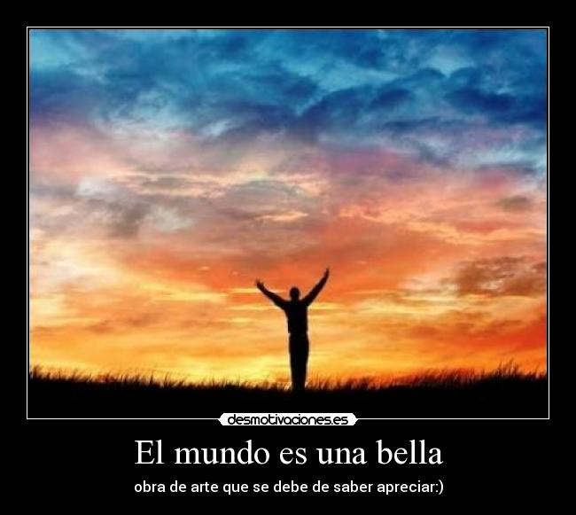El mundo es una bella - obra de arte que se debe de saber apreciar:)