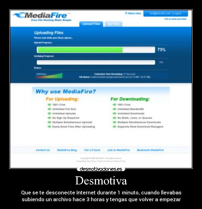 Desmotiva - Que se te desconecte Internet durante 1 minuto, cuando llevabas
subiendo un archivo hace 3 horas y tengas que volver a empezar