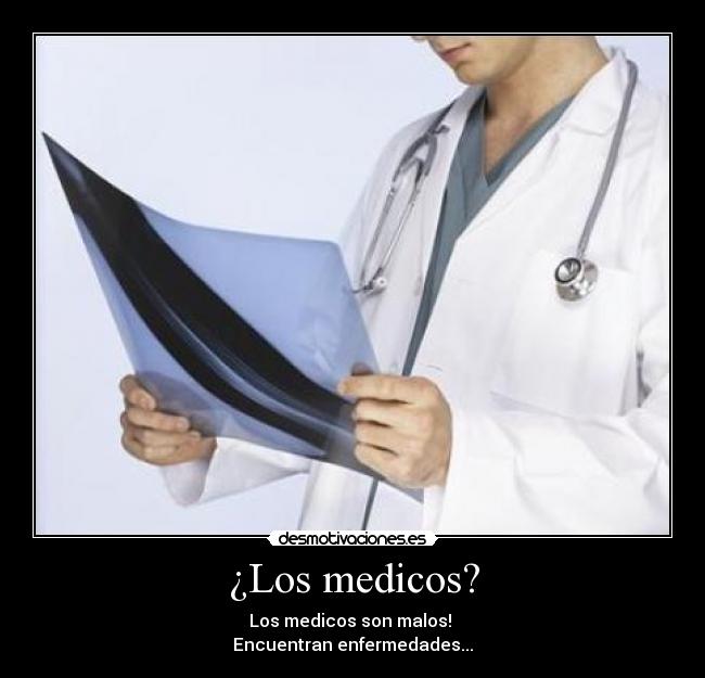 ¿Los medicos? - Los medicos son malos!
Encuentran enfermedades...