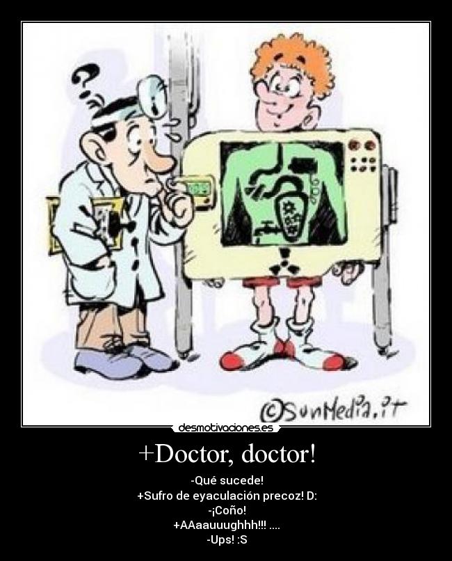 +Doctor, doctor! - -Qué sucede!
+Sufro de eyaculación precoz! D:
-¡Coño!
+AAaauuughhh!!! ....
-Ups! :S