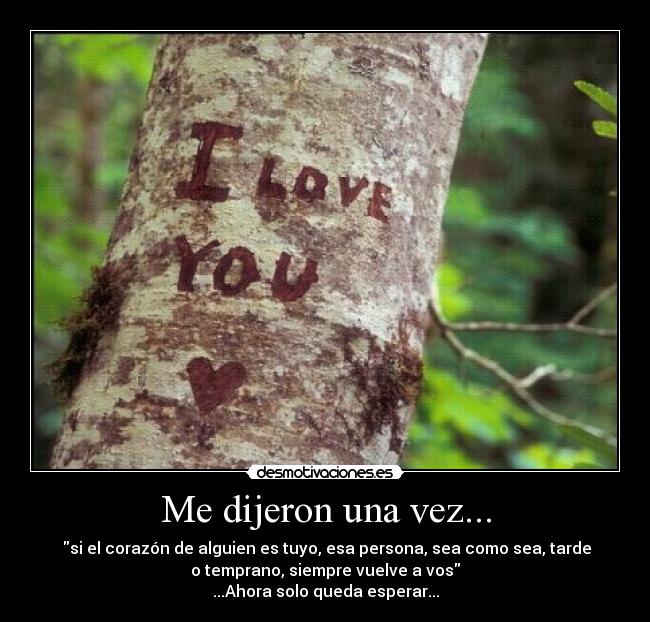 Me dijeron una vez... -  si el corazón de alguien es tuyo, esa persona, sea como sea, tarde
o temprano, siempre vuelve a vos
...Ahora solo queda esperar...