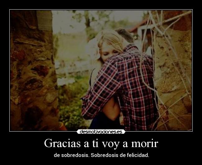 Gracias a ti voy a morir - de sobredosis. Sobredosis de felicidad.