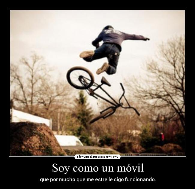 Soy como un móvil - que por mucho que me estrelle sigo funcionando.
