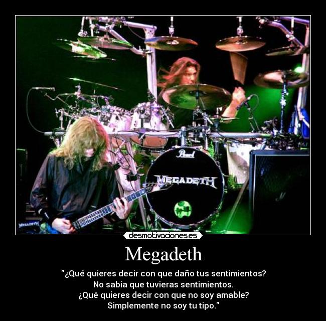 Megadeth - ¿Qué quieres decir con que daño tus sentimientos?
No sabia que tuvieras sentimientos.
¿Qué quieres decir con que no soy amable?
Simplemente no soy tu tipo.