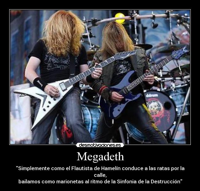 Megadeth - Simplemente como el Flautista de Hamelín conduce a las ratas por la calle,
bailamos como marionetas al ritmo de la Sinfonia de la Destrucción