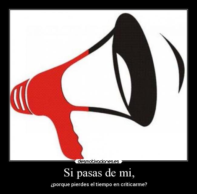 Si pasas de mi, - ¿porque pierdes el tiempo en criticarme?