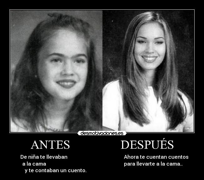 ANTES                DESPUÉS -      De niña te llevaban                                             Ahora te cuentan cuentos 
a la cama                                                              para llevarte a la cama..
y te contaban un cuento.                                                                          