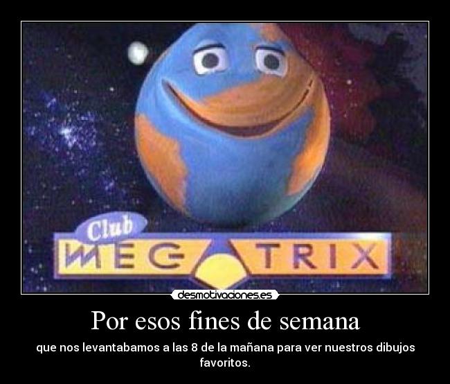 Por esos fines de semana - que nos levantabamos a las 8 de la mañana para ver nuestros dibujos favoritos.