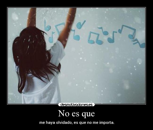 No es que - me haya olvidado, es que no me importa.