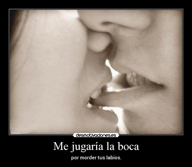 Me jugaría la boca - por morder tus labios.