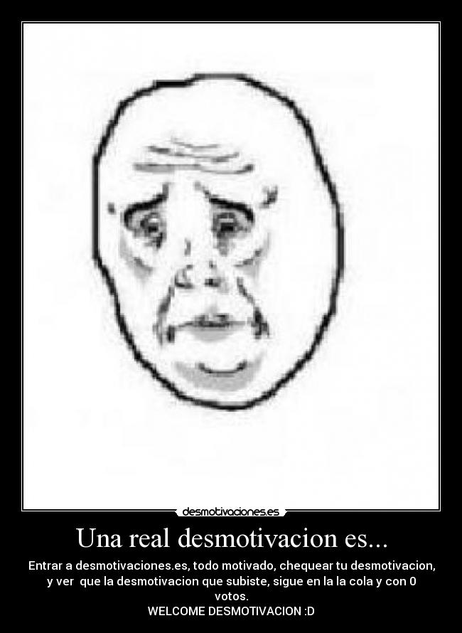 Una real desmotivacion es... - Entrar a desmotivaciones.es, todo motivado, chequear tu desmotivacion,
y ver que la desmotivacion que subiste, sigue en la la cola y con 0
votos.
WELCOME DESMOTIVACION :D