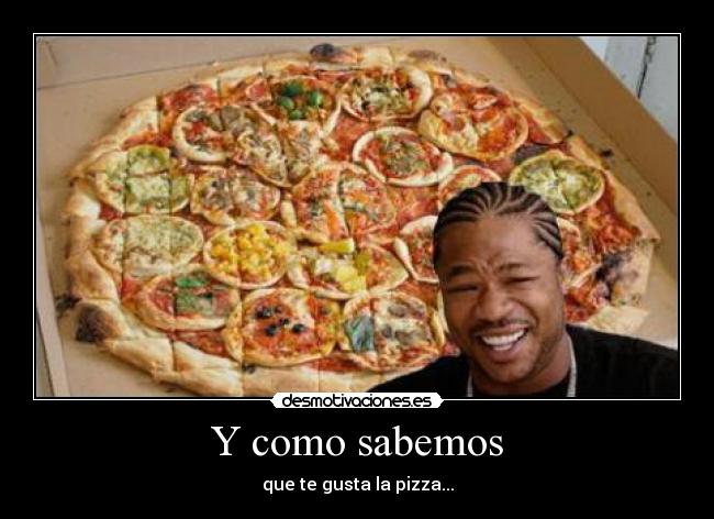 Y como sabemos - que te gusta la pizza...