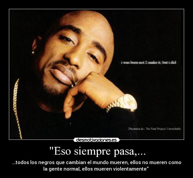 Eso siempre pasa,... - ...todos los negros que cambian el mundo mueren, ellos no mueren como
la gente normal, ellos mueren violentamente