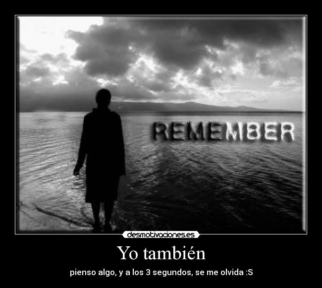 Yo también - pienso algo, y a los 3 segundos, se me olvida :S