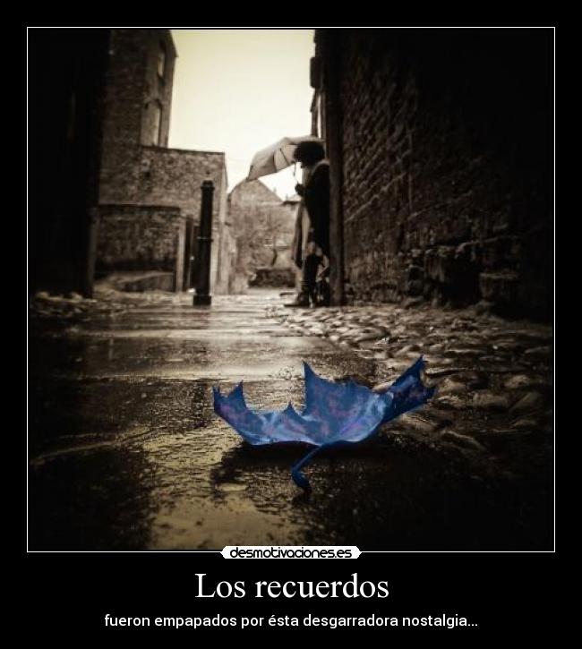 Los recuerdos - fueron empapados por ésta desgarradora nostalgia...