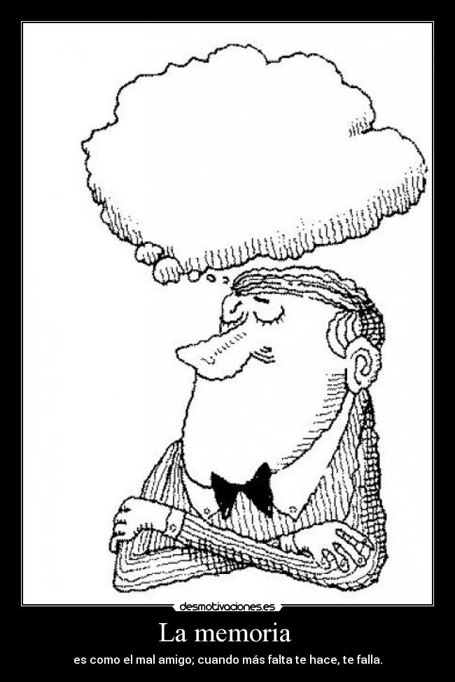 La memoria - es como el mal amigo; cuando más falta te hace, te falla.