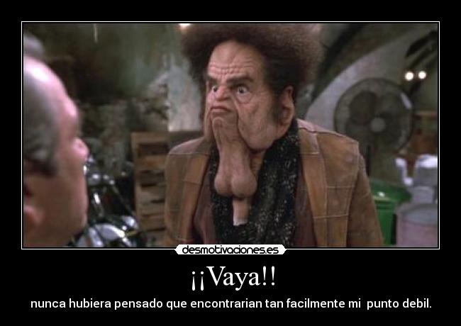 ¡¡Vaya!! - nunca hubiera pensado que encontrarian tan facilmente mi punto debil.
