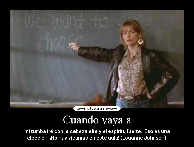 Cuando vaya a - mi tumba iré con la cabeza alta y el espíritu fuerte. ¡Eso es una
elección! ¡No hay víctimas en este aula! (Louanne Johnson).