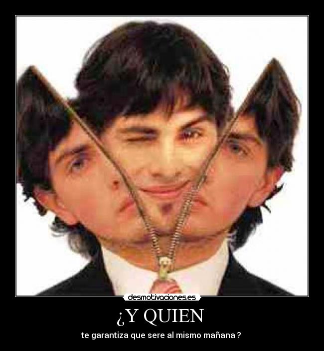 ¿Y QUIEN - te garantiza que sere al mismo mañana ?
