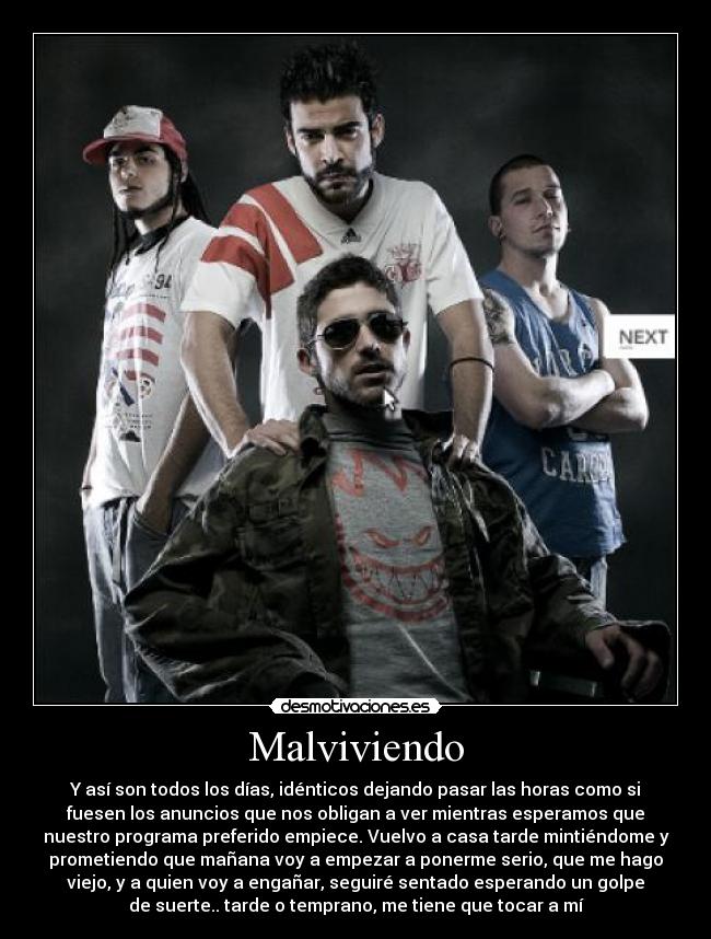 Malviviendo - Y así son todos los días, idénticos dejando pasar las horas como si
fuesen los anuncios que nos obligan a ver mientras esperamos que
nuestro programa preferido empiece. Vuelvo a casa tarde mintiéndome y
prometiendo que mañana voy a empezar a ponerme serio, que me hago
viejo, y a quien voy a engañar, seguiré sentado esperando un golpe
de suerte.. tarde o temprano, me tiene que tocar a mí