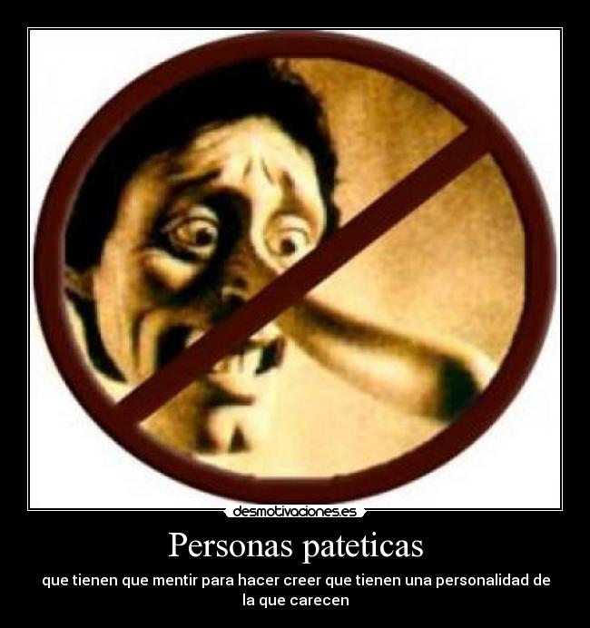 Personas pateticas - que tienen que mentir para hacer creer que tienen una personalidad de la que carecen