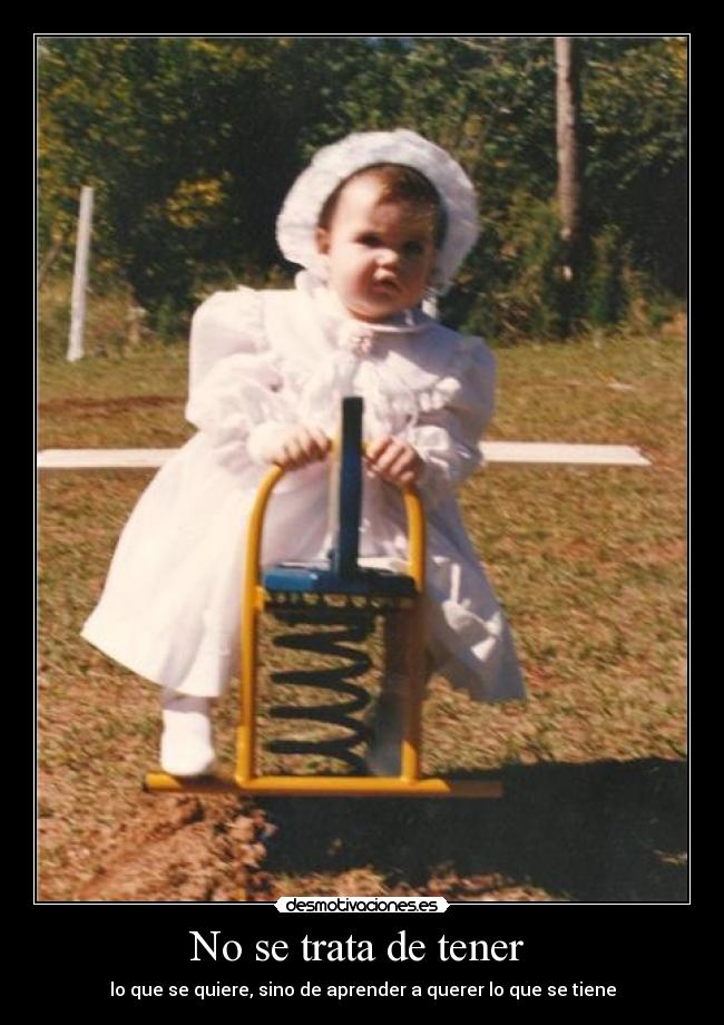 No se trata de tener  - lo que se quiere, sino de aprender a querer lo que se tiene