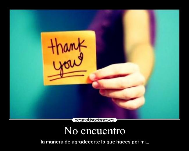 No encuentro - la manera de agradecerte lo que haces por mi...